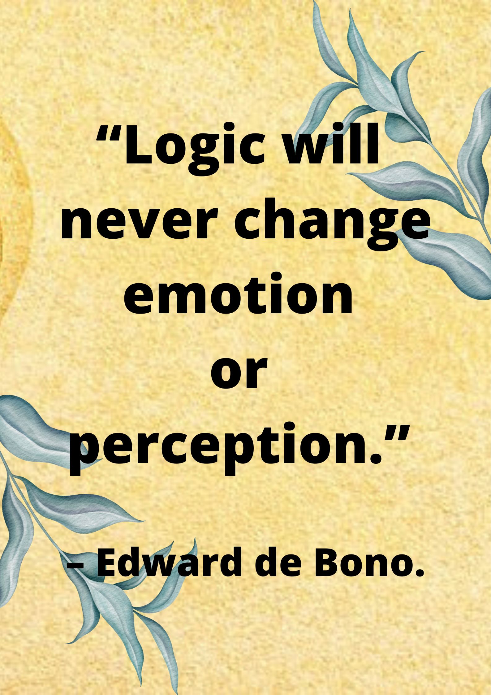 Logical- “Logic will never change emotion or perception.” – Edward de Bono.