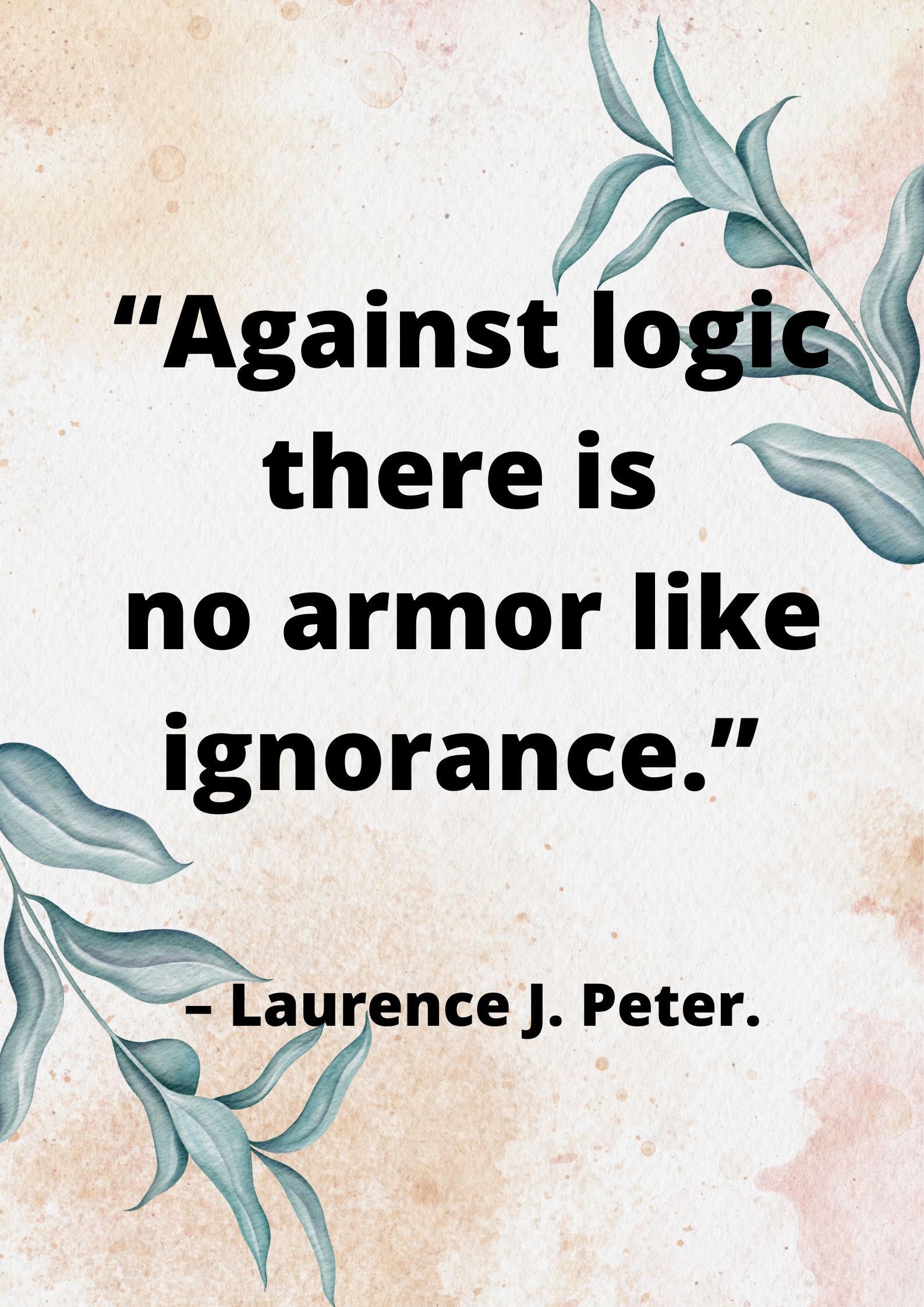 “Against logic there is no armor like ignorance.” – Laurence J. Peter.