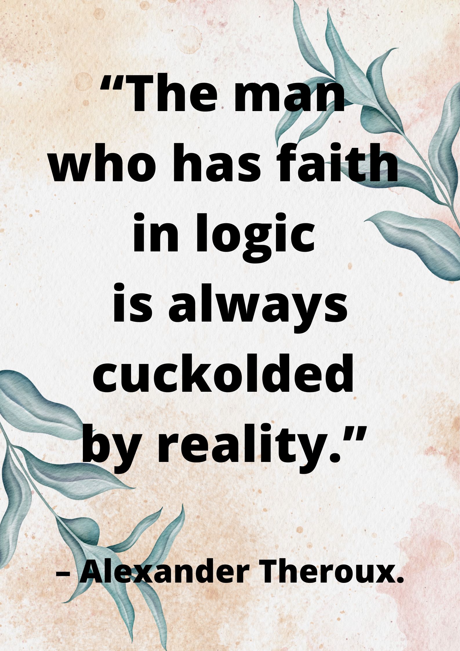 “The man who has faith in logic is always cuckolded by reality.” – Alexander Theroux.