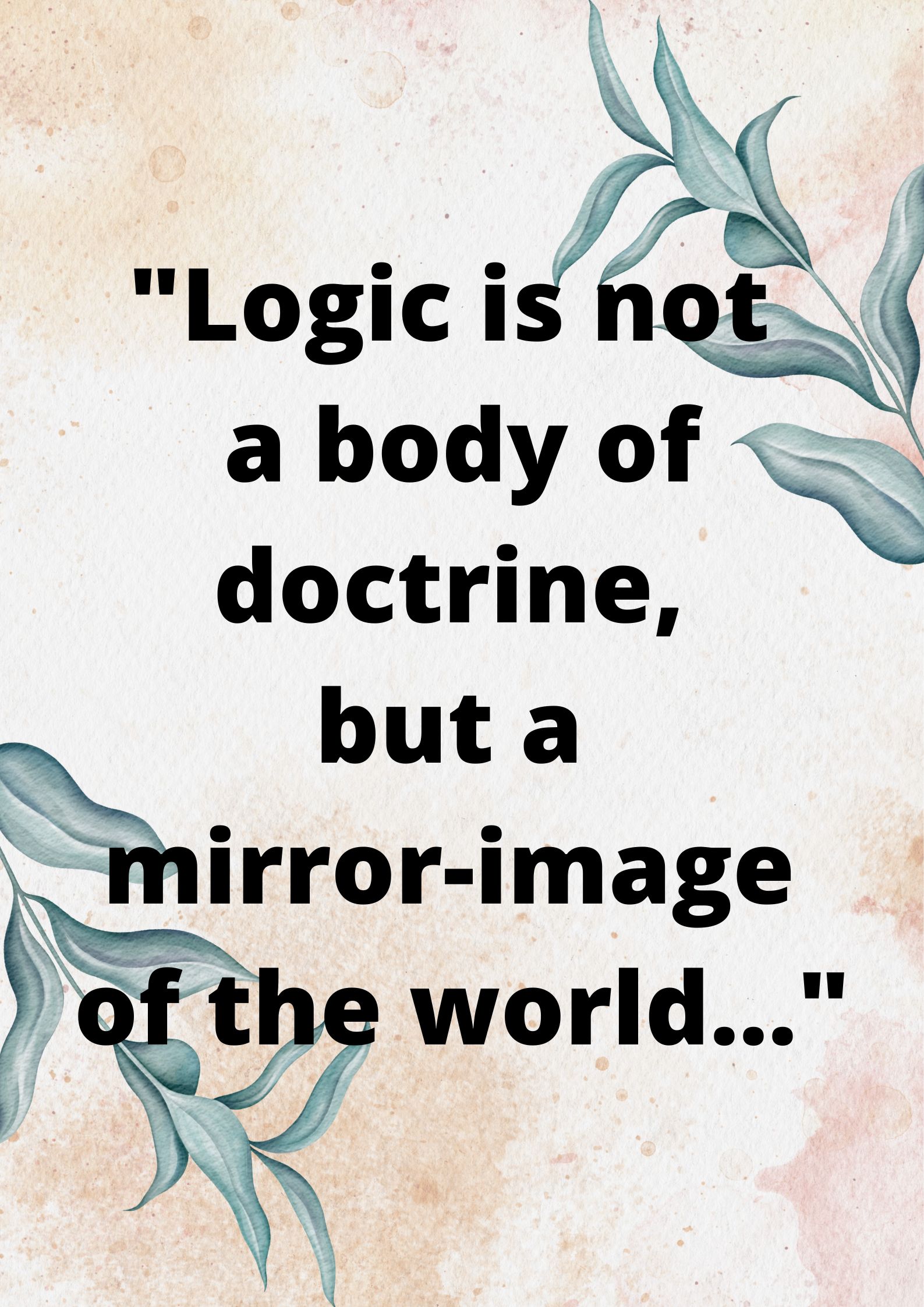 "Logic is not a body of doctrine, but a mirror-image of the world…"