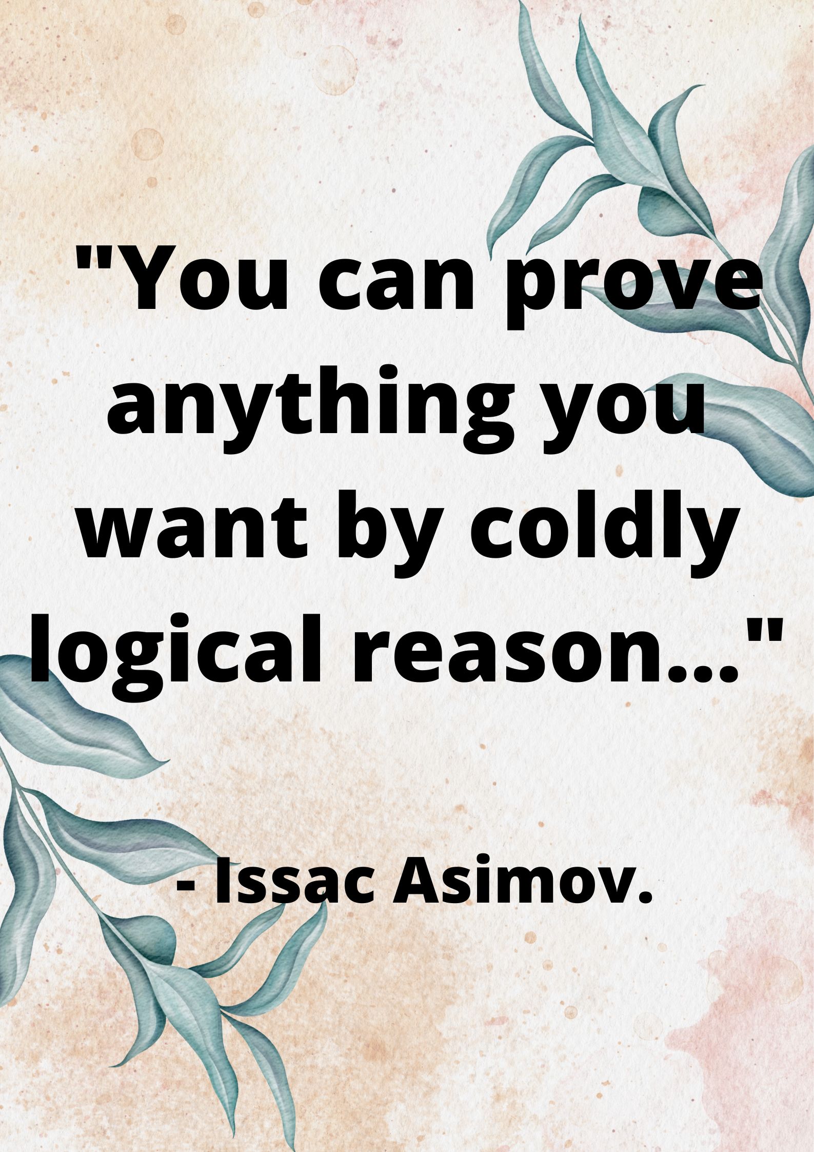 "You can prove anything you want by coldly logical reason…" - Issac Asimov.