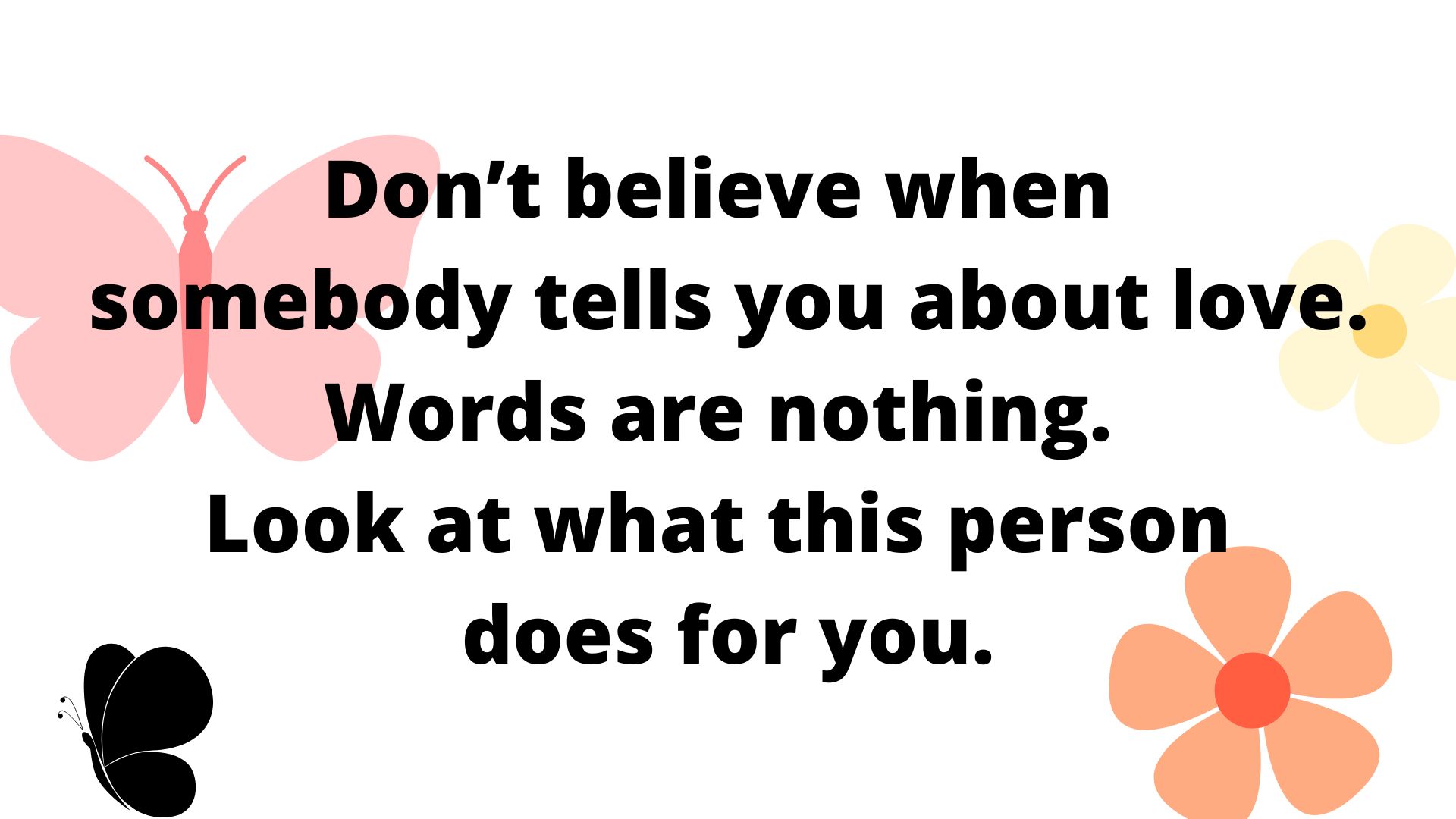 Don’t believe when somebody tells you about love. Words mean nothing. Look at what this person does for you.