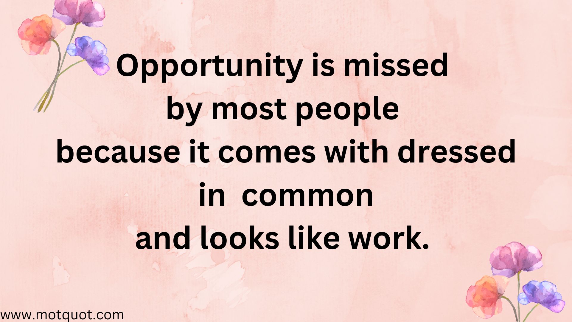 Opportunity is missed by most people because it comes with dressed in common and looks like work.