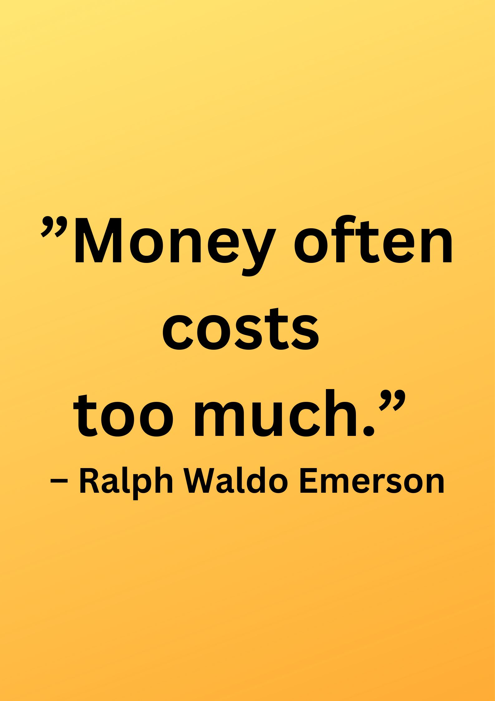 ”Money often costs too much.”
– Ralph Waldo Emerson.