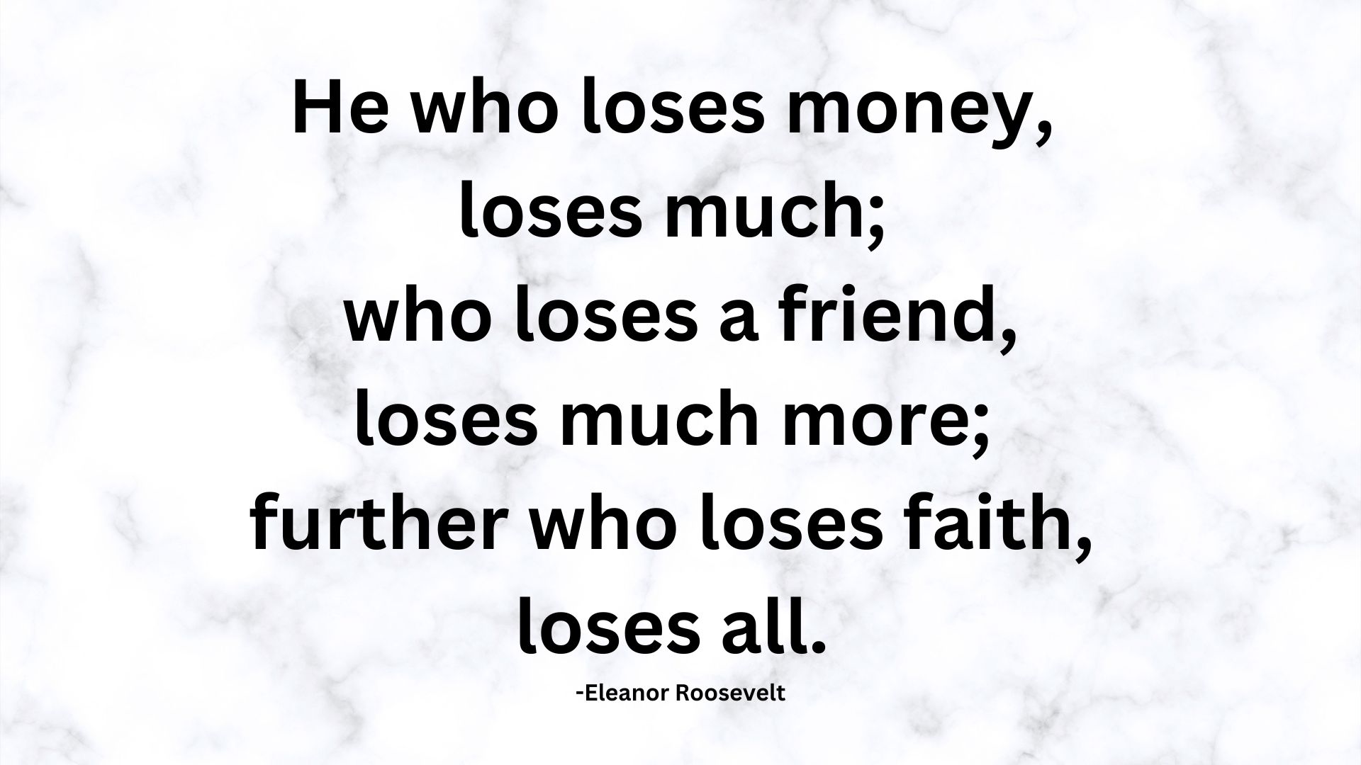 He who loses money, loses much; who loses a friend, loses much more; further who loses faith, loses  all.-Eleanor Roosevelt.