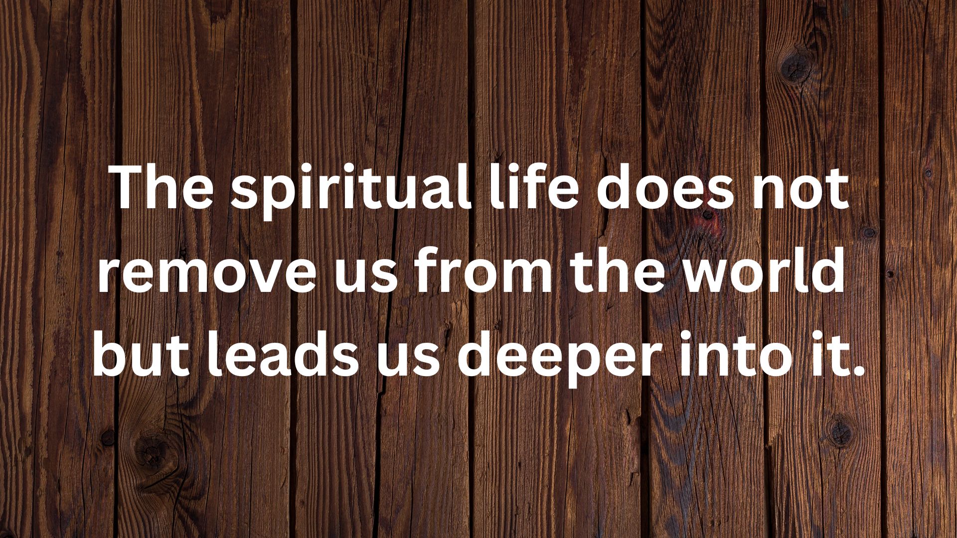 The spiritual life does not remove us from the world but leads us deeper into it.