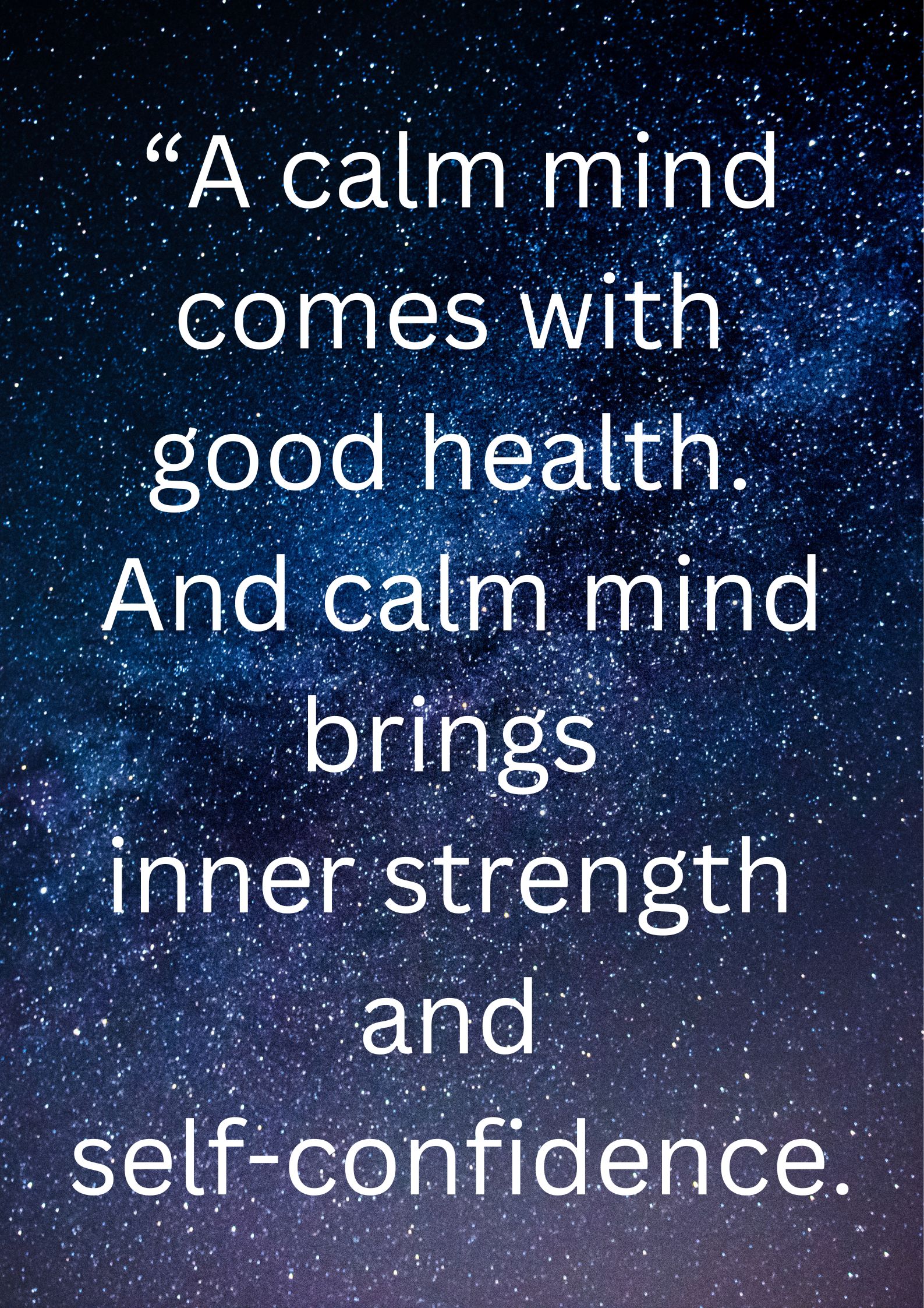 “A calm mind comes with
good health. And calm mind brings inner strength and
self-confidence.