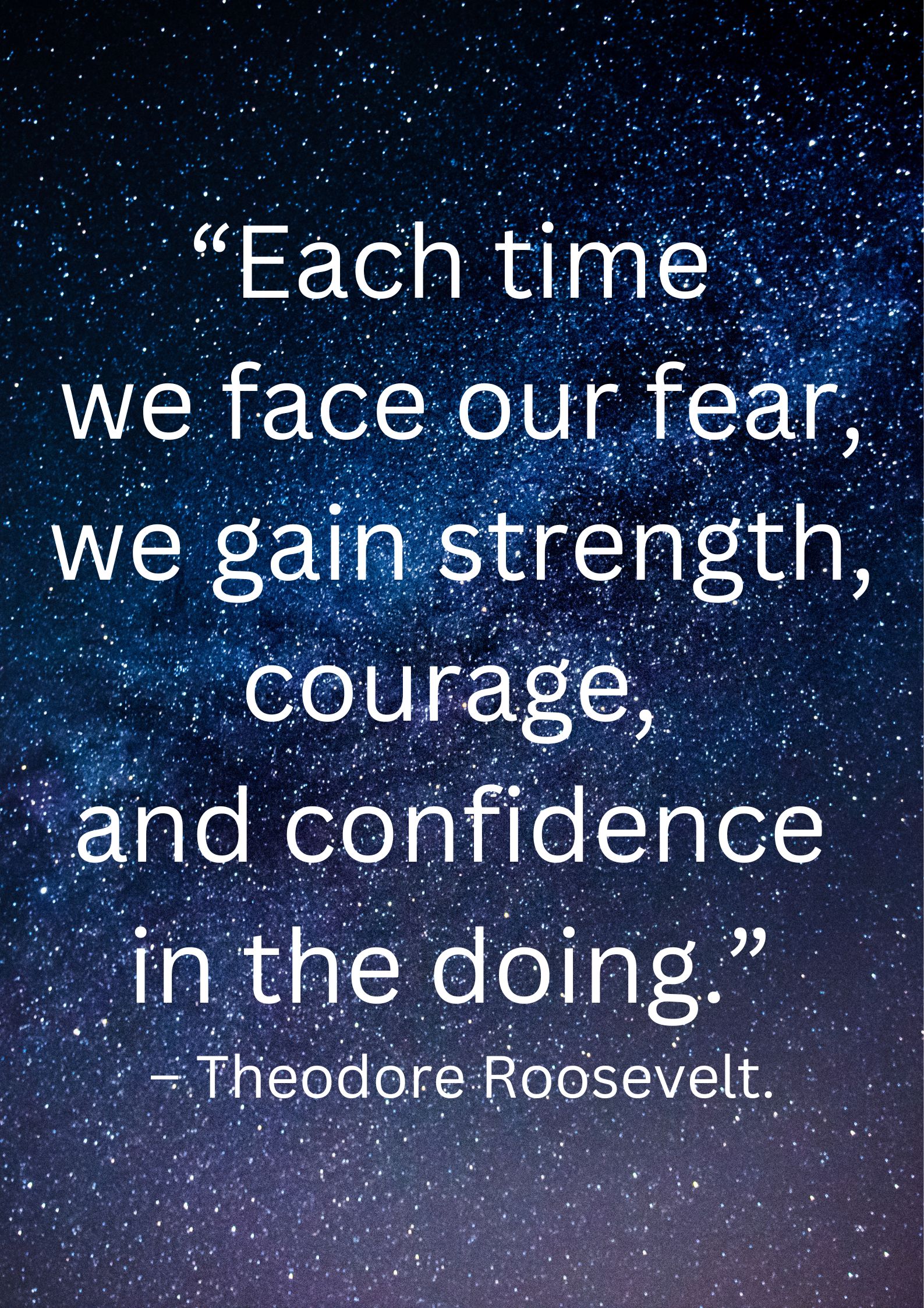 “Each time we face our fear, we gain strength, courage, in the doing.” – Theodore Roosevelt.