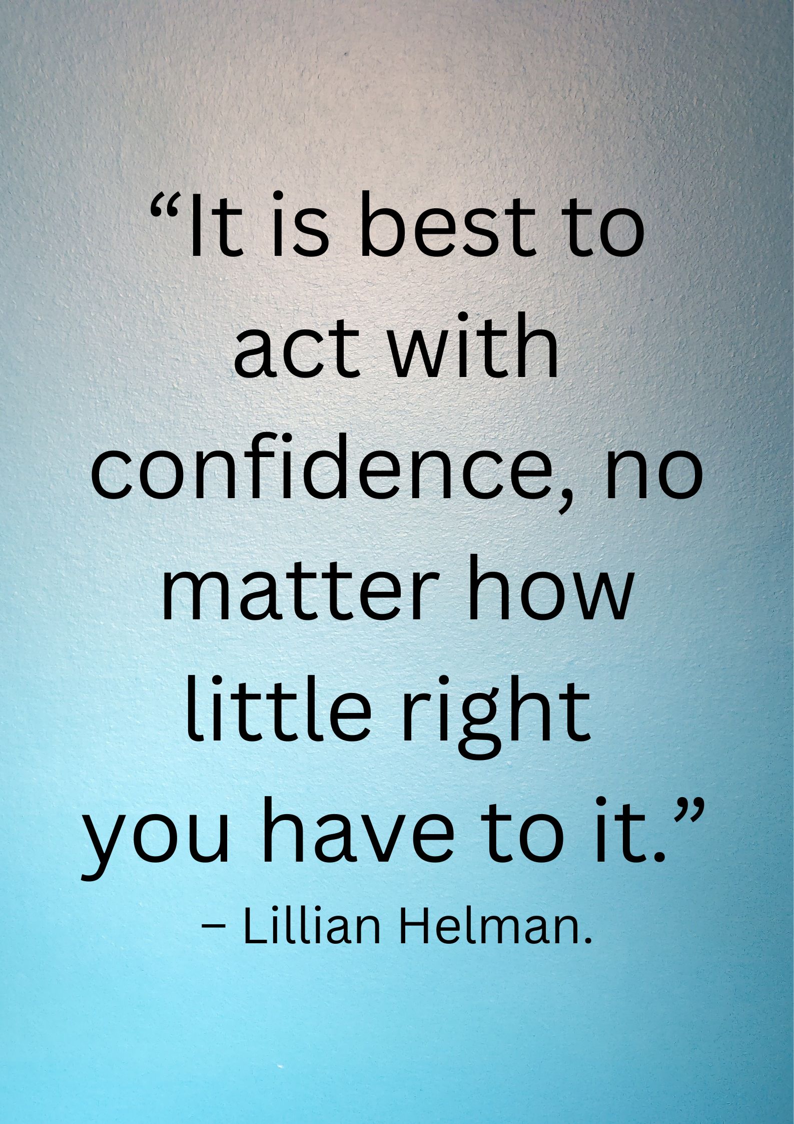 It is best to act with confidence, no matter how little right you have to it.”– Lillian Helman.