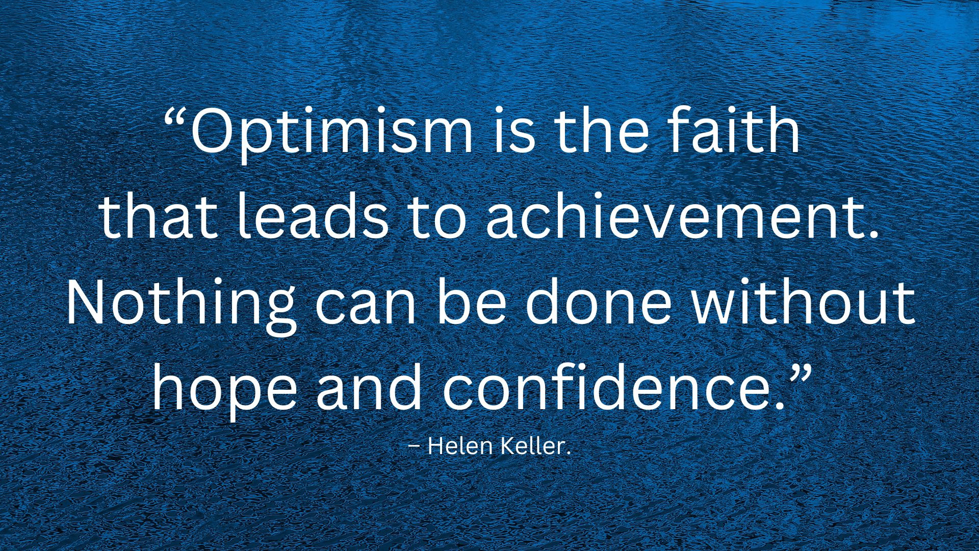 “Optimism is the faith that leads to achievement. Nothing can be done without hope.