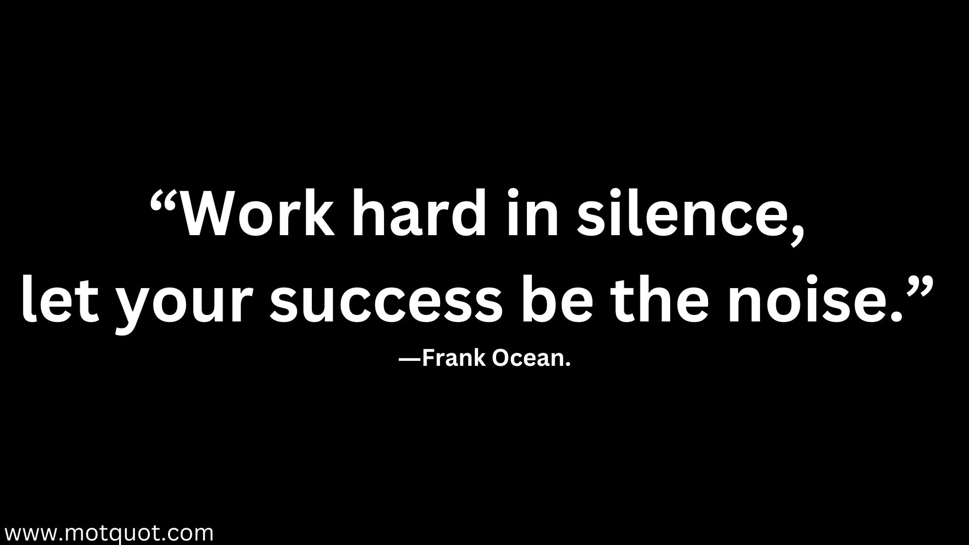 “Work hard in silence, let your success be the noise.” ―Frank Ocean.