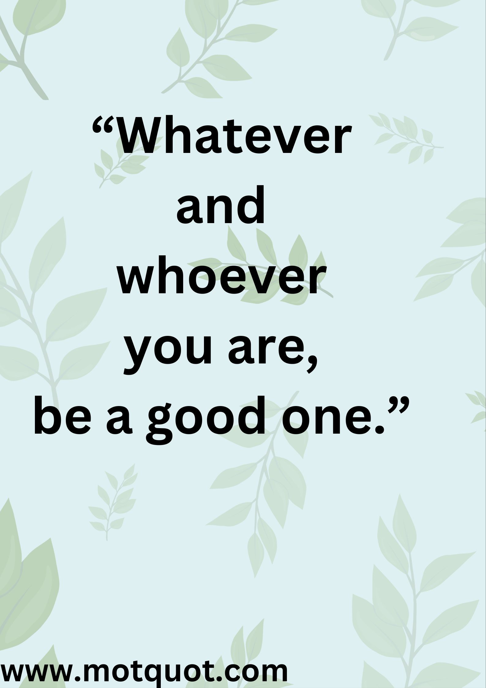 “Whatever and whoever you are, be a good one.”