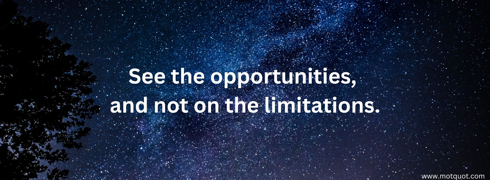 See the opportunities, and not on the limitations.